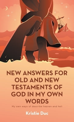 New Answers for Old and New Testaments of God in My Own Words: My Own Ways of Describe Heaven and Hell by Duc, Kristie
