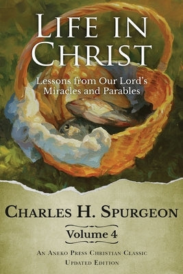 Life in Christ Vol 4: Lessons from Our Lord's Miracles and Parables by Spurgeon, Charles H.
