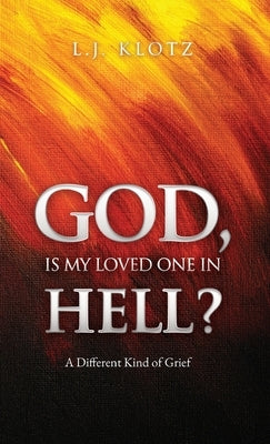 God, Is My Loved One in Hell?: A Different Kind of Grief by Klotz, L. J.