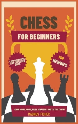 Chess for Beginners: Comprehensive And Simplified Guide To Know Board, Pieces, Rules, Strategies And Tactics To Win! by Fisher, Magnus