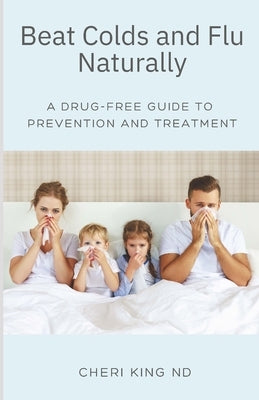 Beat Colds and Flu Naturally: A Drug-Free Guide to Prevention and Treatment by King Nd, Cheri