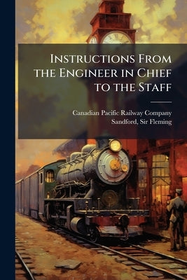 Instructions From the Engineer in Chief to the Staff: No. 1, Explorations and Surveys; no. 2, The Purveyor's Branch; no. 3, Location and Construction; by Canadian Pacific Railway Company