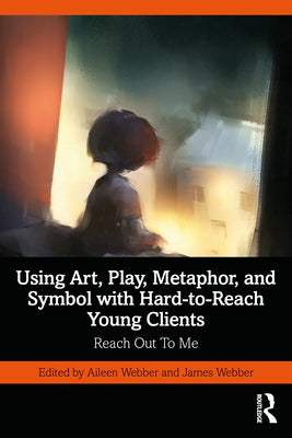 Using Art, Play, Metaphor, and Symbol with Hard-to-Reach Young Clients: Reach Out To Me by Webber, Aileen