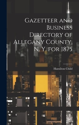 Gazetteer and Business Directory of Allegany County, N. Y. for 1875 by Child, Hamilton B. 1836