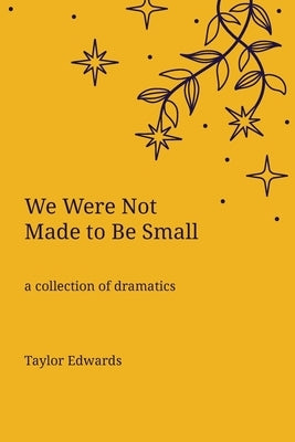 We Were Not Made to Be Small: A Collection of Dramatics by Edwards, Taylor