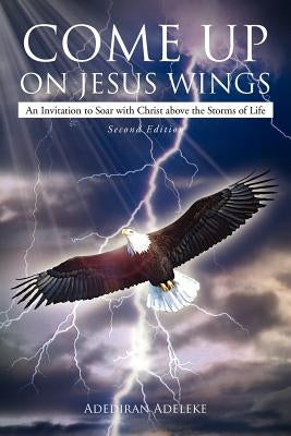 Come Up on Jesus Wings: An Invitation to Soar with Christ above the Storms of Life by Adeleke, Adediran Olaoluwa