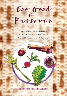 Too Good To Passover: Sephardic & Judeo-Arabic Seder Menus and Memories from Africa, Asia and Europe by Abadi, Jennifer Felicia