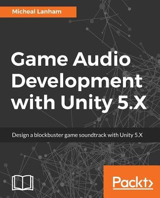 Game Audio Development with Unity 5.X by Lanham, Micheal