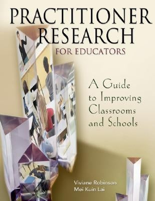Practitioner Research for Educators: A Guide to Improving Classrooms and Schools by Robinson, Viviane