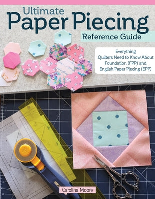 Ultimate Paper Piecing Reference Guide: Everything You Need to Know about Foundation (Fpp) and English Paper Piecing (Epp) by Moore, Carolina