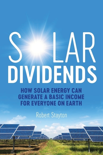 Solar Dividends: How Solar Energy Can Generate a Basic Income For Everyone on Earth by Stayton, Robert