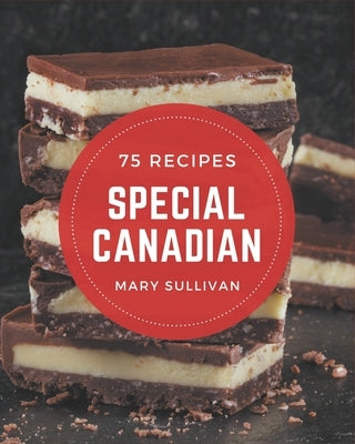 75 Special Canadian Recipes: Best-ever Canadian Cookbook for Beginners by Sullivan, Mary