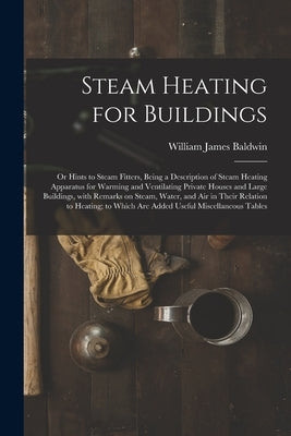 Steam Heating for Buildings; or Hints to Steam Fitters, Being a Description of Steam Heating Apparatus for Warming and Ventilating Private Houses and by Baldwin, William James