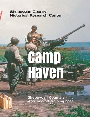 Camp Haven: Sheboygan County's Anti-aircraft training facility by Historical Research Center, Sheboygan Co