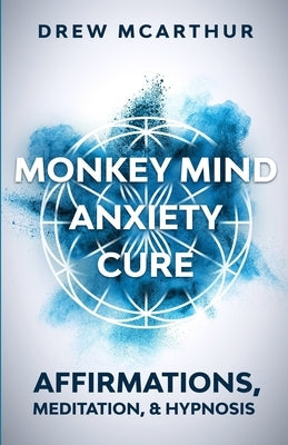 Monkey Mind Anxiety Cure Affirmations, Meditation & Hypnosis: How to Stop Worrying, Kill Fear, Rewire Your Brain, and Change Your Anxious Thoughts to by McArthur, Drew
