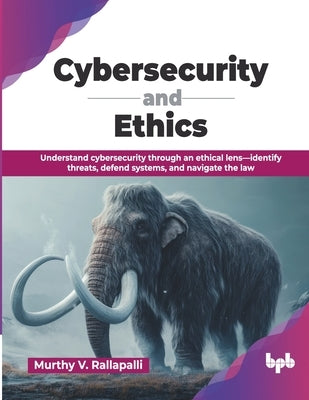 Cybersecurity and Ethics: Understand cybersecurity through an ethical lens-identify threats, defend systems, and navigate the law (English Edition) by V. Rallapalli, Murthy