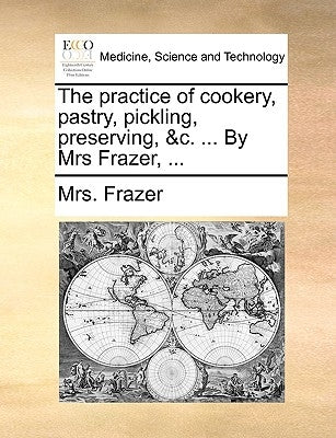 The Practice of Cookery, Pastry, Pickling, Preserving, &C. ... by Mrs Frazer, ... by Frazer, Mrs