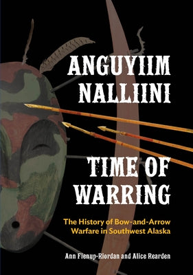 Anguyiim Nalliini/Time of Warring: The History of Bow-And-Arrow Warfare in Southwest Alaska by Fienup-Riordan, Ann