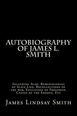 Autobiography of James L. Smith: Including Also, Reminiscences of Slave Life, Recollections of the war, Education of Freedmen, Causes of the Exodus, E by Smith, James Lindsay