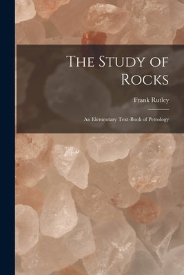 The Study of Rocks: An Elementary Text-Book of Petrology by Rutley, Frank