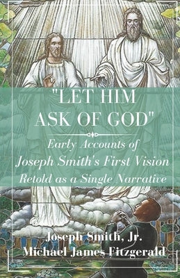 Let Him Ask of God: Early Accounts of Joseph Smith's First Vision Retold as a Single Narrative by Smith, Joseph, Jr.