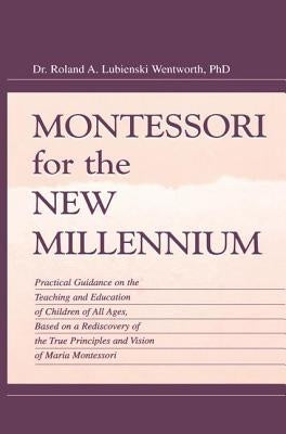 Montessori for the New Millennium: Practical Guidance on the Teaching and Education of Children of All Ages, Based on a Rediscovery of the True Princi by Wentworth, Roland A. Lubie