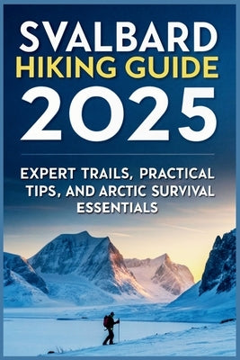Svalbard Hiking Guide 2025: Expert Trails, Practical Tips, and Arctic Survival Essentials by Gage, Carolyn J.