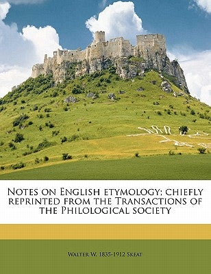 Notes on English etymology; chiefly reprinted from the Transactions of the Philological society by Skeat, Walter W. 1835-1912