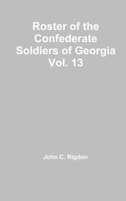 Roster of the Confederate Soldiers of Georgia Vol. 13 by Rigdon, John C.