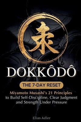 Dokkōdō - The 7-Day Reset: Samurai Philosophy for Modern Life Using Miyamoto Musashi's 21 Principles from The Way of Walking Alone to Build by Adler, Elias