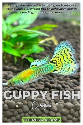 GUPPY FISH Carebook: A comprehensive guide to raising and caring for your Guppies, providing tips on behavior, health, breeding, nutrition, by Adams, Theresa Adams