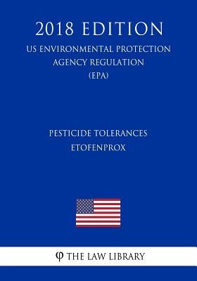 Pesticide Tolerances - Etofenprox (US Environmental Protection Agency Regulation) (EPA) (2018 Edition) by The Law Library