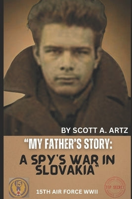 My Father's Story: A Spy's War in Slovakia by Artz, Scott Albert