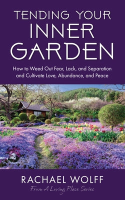Tending Your Inner Garden: How to Weed Out Fear, Lack, and Separation and Cultivate Love, Abundance and Peace by Wolff, Rachael