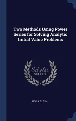 Two Methods Using Power Series for Solving Analytic Initial Value Problems by Lewis, Glenn