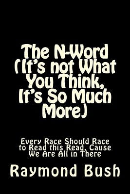 The N-Word (It's not What You Think, It's So Much More): Every Race Should Race to Read this Read, Cause We Are All in There by Bush, Raymond