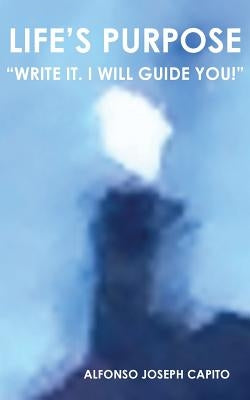 Life's Purpose: "Write it. I will guide you!" by Capito, Alfonso Joseph