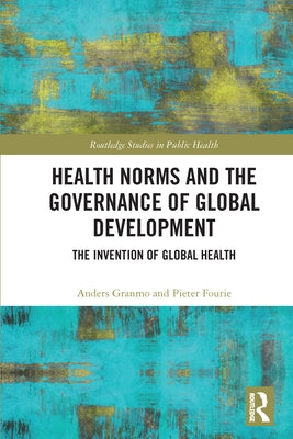Health Norms and the Governance of Global Development: The Invention of Global Health by Granmo, Anders