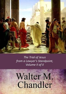 The Trial of Jesus from a Lawyer's Standpoint, Vol. II (of II) by Chandler, Walter M.