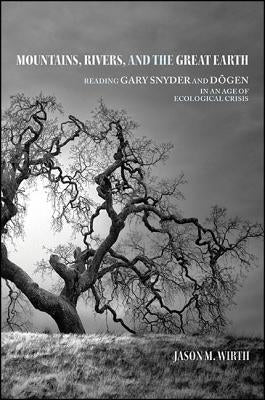 Mountains, Rivers, and the Great Earth: Reading Gary Snyder and Dōgen in an Age of Ecological Crisis by Wirth, Jason M.