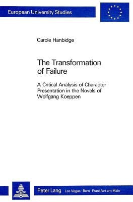 The Transformation of Failure: A Critical Analysis of Character Presentation in the Novels of Wolfgang Koeppen by Hanbidge, Carole