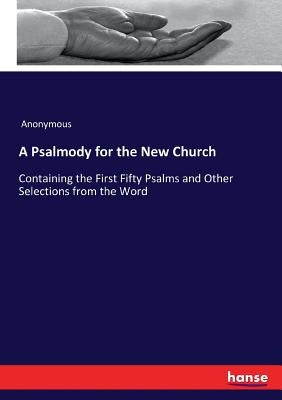 A Psalmody for the New Church: Containing the First Fifty Psalms and Other Selections from the Word by Anonymous