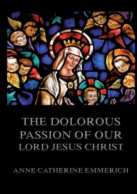 The Dolorous Passion of Our Lord Jesus Christ: Biographically Annotated Edition by Emmerich, Anne Catherine