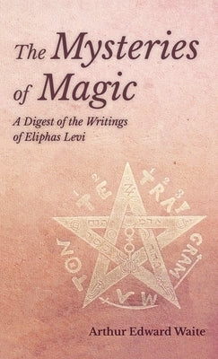 The Mysteries of Magic - A Digest of the Writings of Eliphas Levi by Waite, Arthur Edward