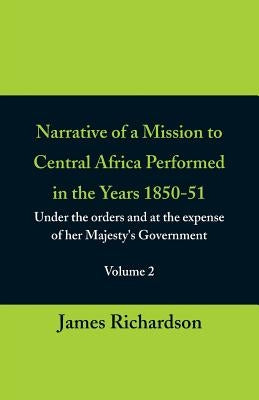 Narrative of a Mission to Central Africa Performed in the Years 1850-51, (Volume 2) Under the Orders and at the Expense of Her Majesty's Government by Richardson, James