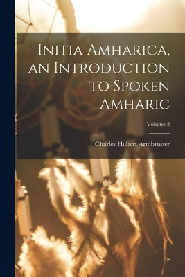 Initia Amharica, an Introduction to Spoken Amharic; Volume 2 by Armbruster, Charles Hubert 1874-