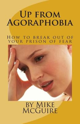 Up from Agoraphobia: How to break out of your prison of fear by McGuire, Mike