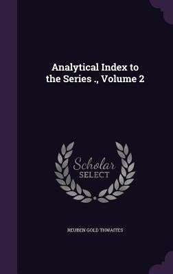 Analytical Index to the Series ., Volume 2 by Thwaites, Reuben Gold