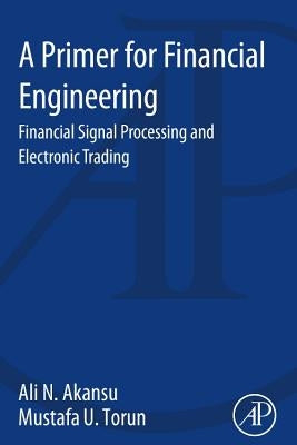A Primer for Financial Engineering: Financial Signal Processing and Electronic Trading by Akansu, Ali N.