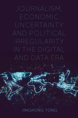 Journalism, Economic Uncertainty and Political Irregularity in the Digital and Data Era by Tong, Jingrong